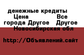 денежные кредиты! › Цена ­ 500 000 - Все города Другое » Другое   . Новосибирская обл.